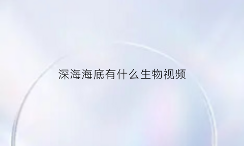 深海海底有什么生物视频(深海底有什么动物)