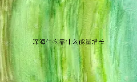 深海生物靠什么能量增长(深海生物靠什么能量增长呢)