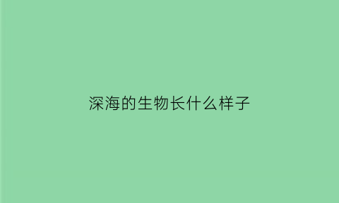 深海的生物长什么样子(深海的生物长什么样子图片)