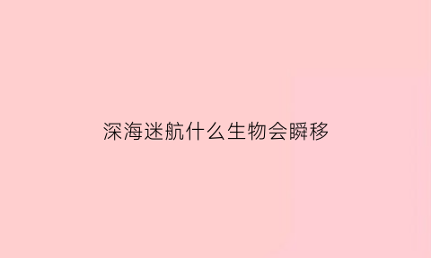 深海迷航什么生物会瞬移
