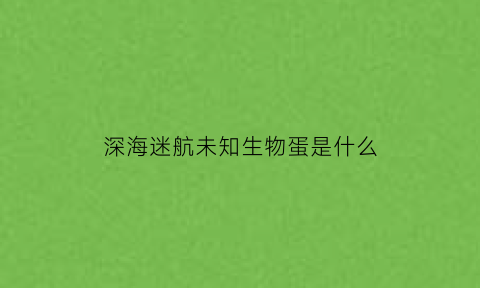 深海迷航未知生物蛋是什么(深海迷航未知区域特别大的怪物是什么)