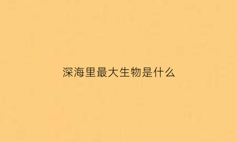 深海里最大生物是什么(深海里最大的生物是什么)