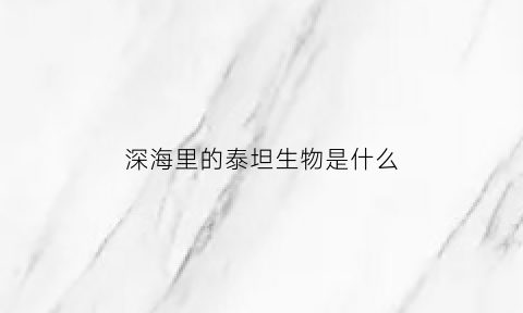 深海里的泰坦生物是什么(深海泰坦别名)