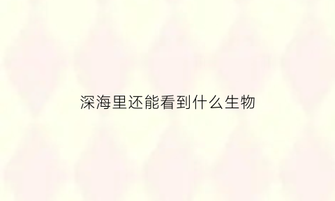 深海里还能看到什么生物(深海里还有什么动物)
