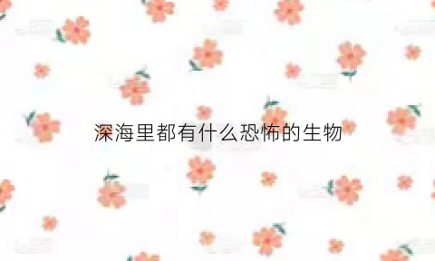 深海里都有什么恐怖的生物