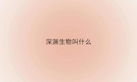 深渊生物叫什么(深渊生物等级划分)