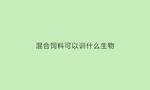 混合饲料可以训什么生物(混合饲料可以训什么生物呢)
