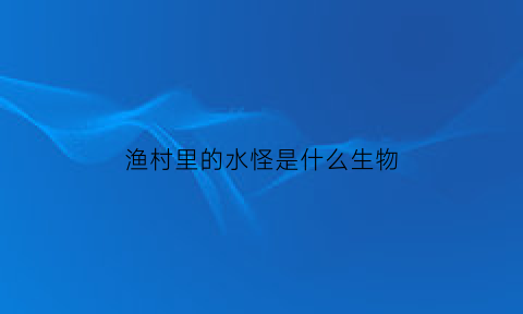 渔村里的水怪是什么生物(渔村里的水怪是什么生物图片)