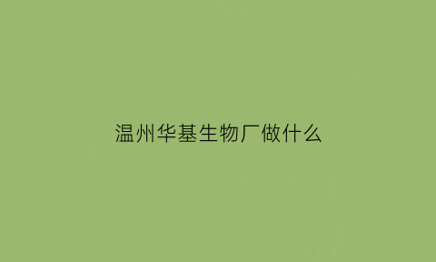 温州华基生物厂做什么(浙江华基医疗器械有限公司)