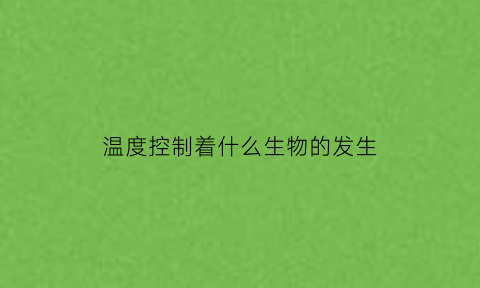 温度控制着什么生物的发生(温度控制着生物的什么温度)