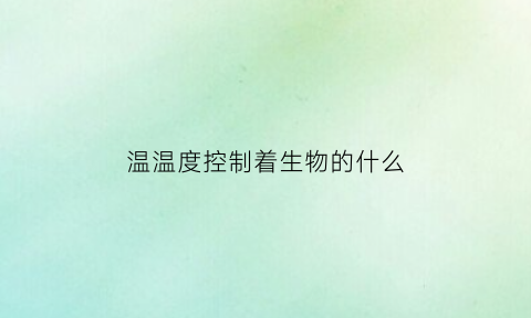 温温度控制着生物的什么(温度控制着生物的什么经度还是纬度)