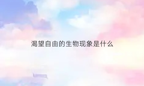 渴望自由的生物现象是什么(渴望自由的鸟是什么鸟)