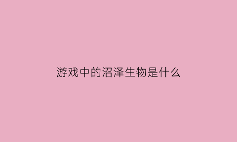 游戏中的沼泽生物是什么(沼泽求生游戏)