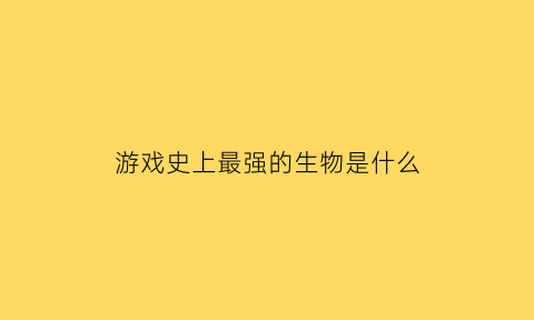 游戏史上最强的生物是什么