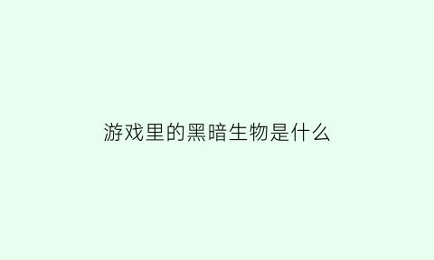 游戏里的黑暗生物是什么(黑暗游戏是什么东西)