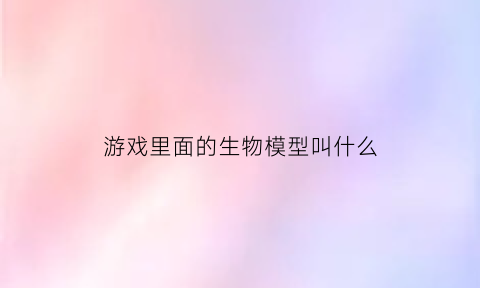 游戏里面的生物模型叫什么(游戏里面的生物模型叫什么来着)