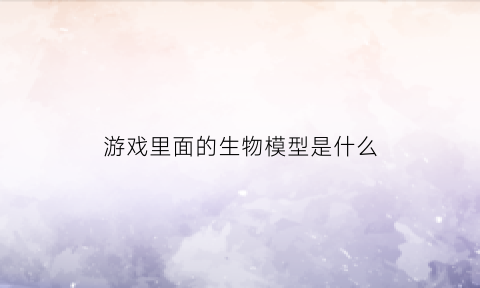 游戏里面的生物模型是什么(游戏里面的生物模型是什么东西)