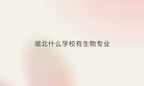 湖北什么学校有生物专业(湖北什么学校有生物专业研究生)