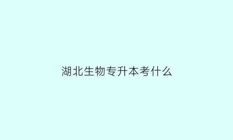 湖北生物专升本考什么(湖北省生物技术专升本学校有哪些)