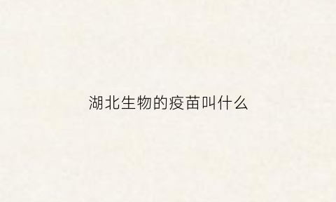 湖北生物的疫苗叫什么(湖北生物新冠疫苗打几针)