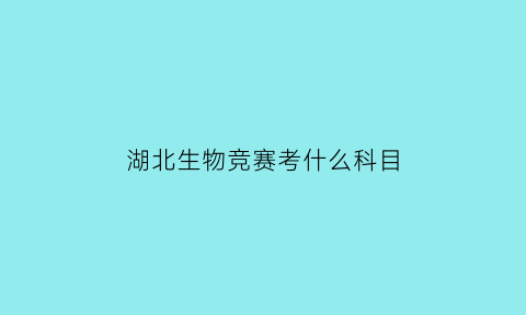 湖北生物竞赛考什么科目(湖北生物竞赛成绩查询2021)