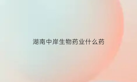 湖南中岸生物药业什么药(湖南中岸生物药业有限公司)