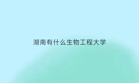 湖南有什么生物工程大学(湖南有什么生物工程大学)