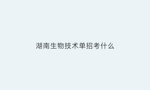 湖南生物技术单招考什么(2021湖南生物机电职业技术学院单招考试时间)