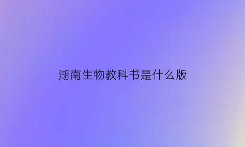 湖南生物教科书是什么版(湖南生物选修哪几本)