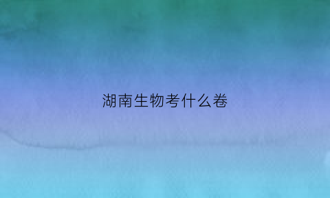 湖南生物考什么卷(湖南省生物高考试卷)