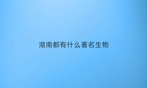 湖南都有什么著名生物(湖南都有什么动物)