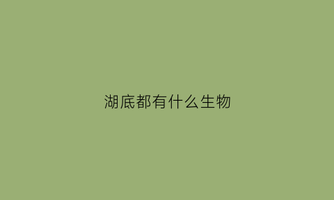 湖底都有什么生物(湖底鱼类)