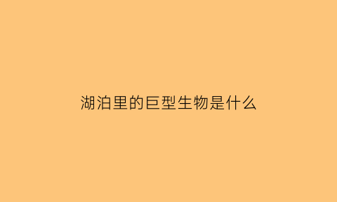 湖泊里的巨型生物是什么(湖里的生物有哪些)