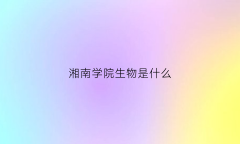 湘南学院生物是什么(湘南学院化学与生命科学系)