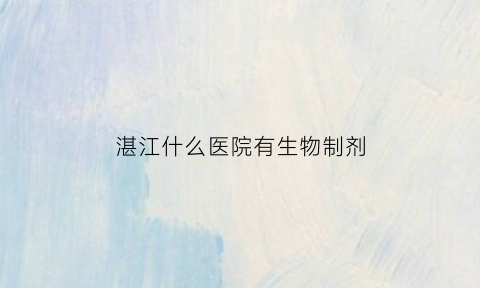 湛江什么医院有生物制剂(湛江有生殖科医院吗)