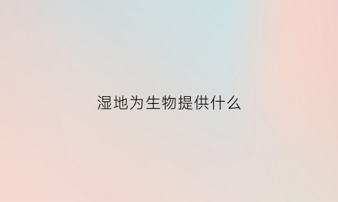 湿地为生物提供什么(湿地具有什么维持生物多样性等功能)