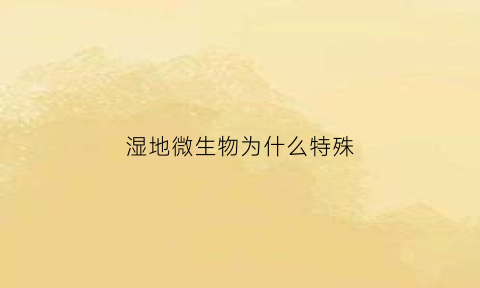 湿地微生物为什么特殊(湿地微生物为什么特殊种类多)