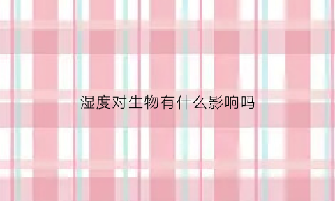 湿度对生物有什么影响吗(湿度对生物的影响)