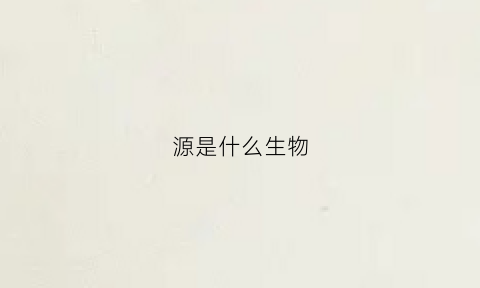 源是什么生物(源字形容什么生肖)