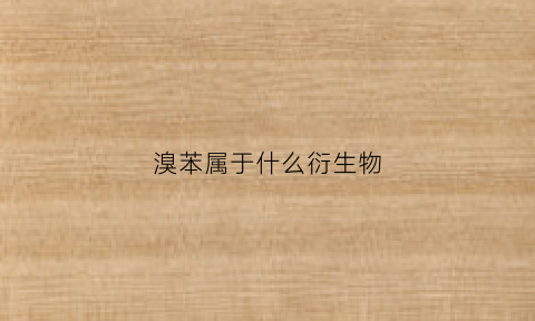 溴苯属于什么衍生物(溴苯属于什么衍生物)