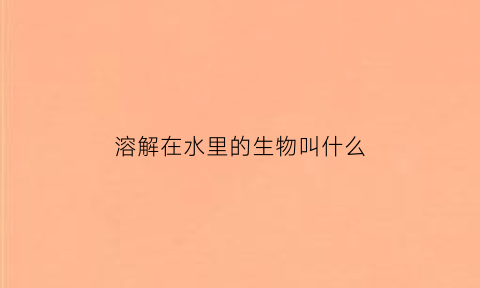 溶解在水里的生物叫什么(在水里溶解能力最强的是什么)