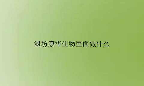 潍坊康华生物里面做什么