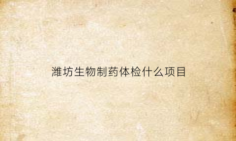 潍坊生物制药体检什么项目(潍坊生物制药公司)