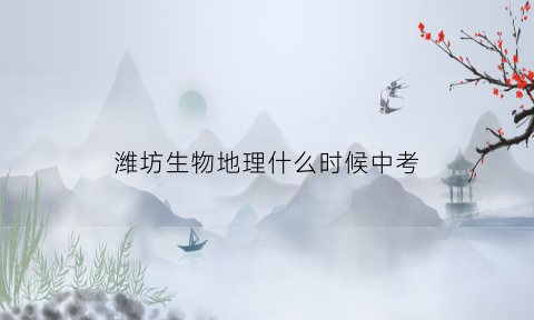 潍坊生物地理什么时候中考(潍坊地生中考时间2021)