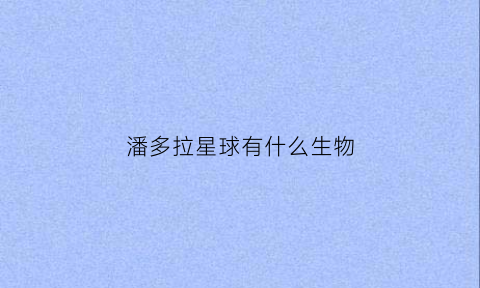 潘多拉星球有什么生物(潘多拉星球在哪个天体系统)