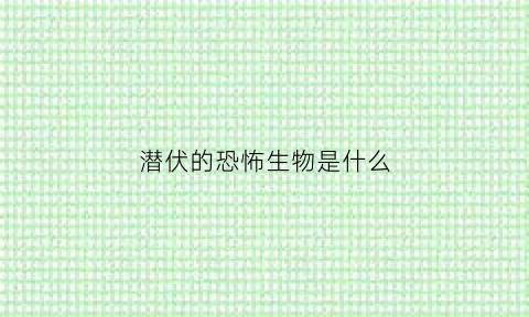 潜伏的恐怖生物是什么(潜伏恐怖的地方)