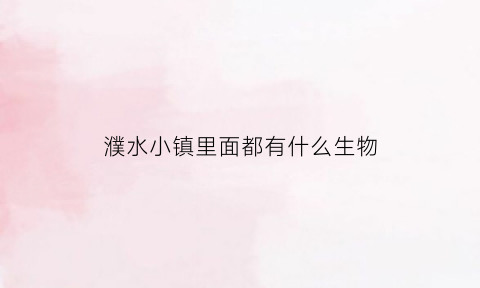 濮水小镇里面都有什么生物(濮水小镇里面都有什么生物公司)