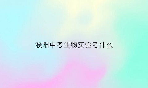 濮阳中考生物实验考什么(2021河南省中考生物实验操作视频)