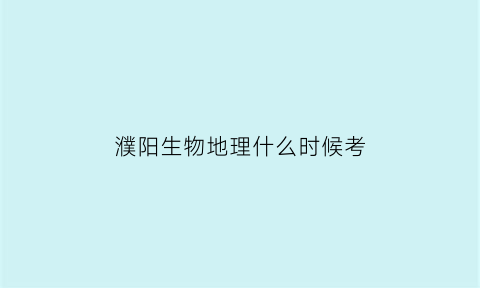 濮阳生物地理什么时候考(河南濮阳生物地理中考2020年查分)