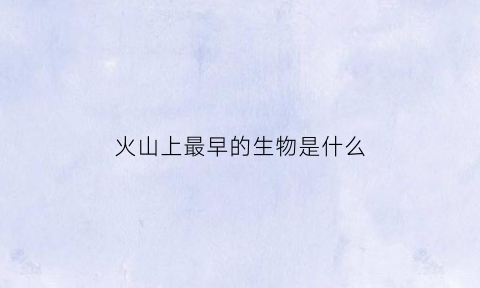 火山上最早的生物是什么(火山上最早的生物是什么)